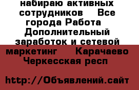 набираю активных сотрудников  - Все города Работа » Дополнительный заработок и сетевой маркетинг   . Карачаево-Черкесская респ.